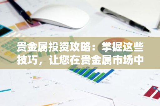 贵金属交易平台选择_贵金属投资指南_贵金属投资策略