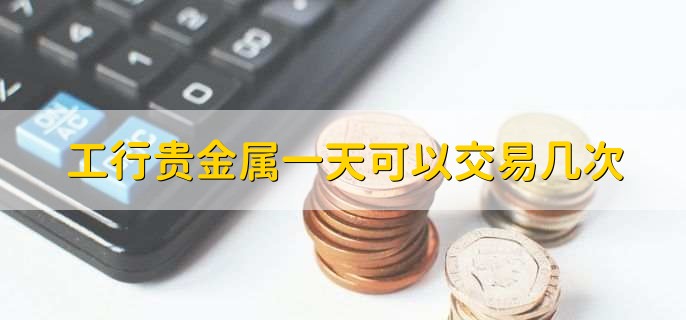 贵金属交易品种_工行贵金属交易时间_工行账户贵金属买卖价格